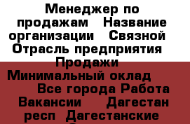 Менеджер по продажам › Название организации ­ Связной › Отрасль предприятия ­ Продажи › Минимальный оклад ­ 25 000 - Все города Работа » Вакансии   . Дагестан респ.,Дагестанские Огни г.